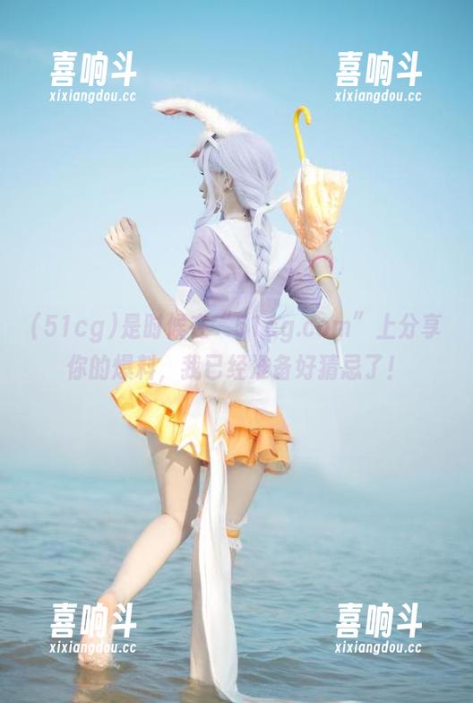是时候在“51cg.com”上分享你的爆料，我已经准备好猜忌了！