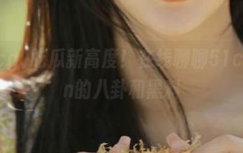 吃瓜新高度！在线聊聊51cg.fun的八卦和黑料