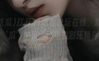 打开51吃瓜论坛在线，观看各种‘瓜’故事，比电视剧还精彩！