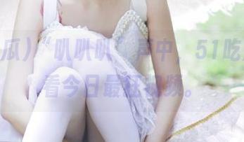 “叭叭叭”声中，51吃瓜带你看今日最狂视频。
