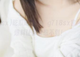 吃瓜吃到饱，g718sx官网最新爆料让你意想不到！