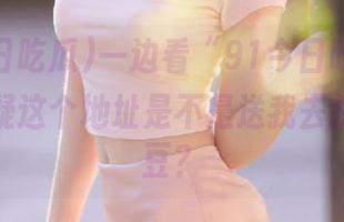 一边看“91今日吃瓜”，一边怀疑这个地址是不是送我去挖非洲土豆？