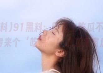 91黑料：网页上吃瓜不够，还得来个‘吃黑’！欢迎来煮瓜