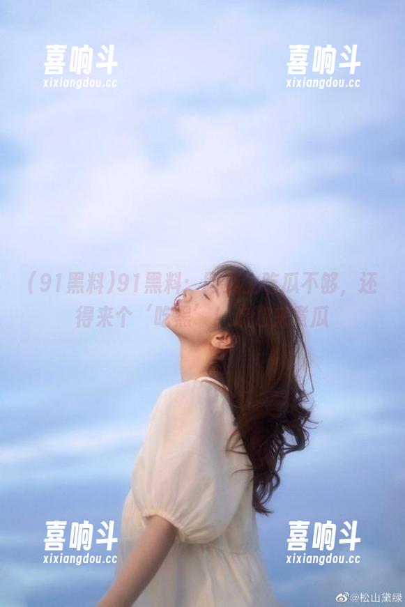 91黑料 91黑料:网页上吃瓜不够,还得来个‘吃黑’!欢迎来煮瓜