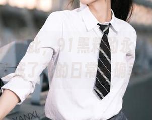 从此，91黑料的永久免费观看变成了我的日常小确幸！