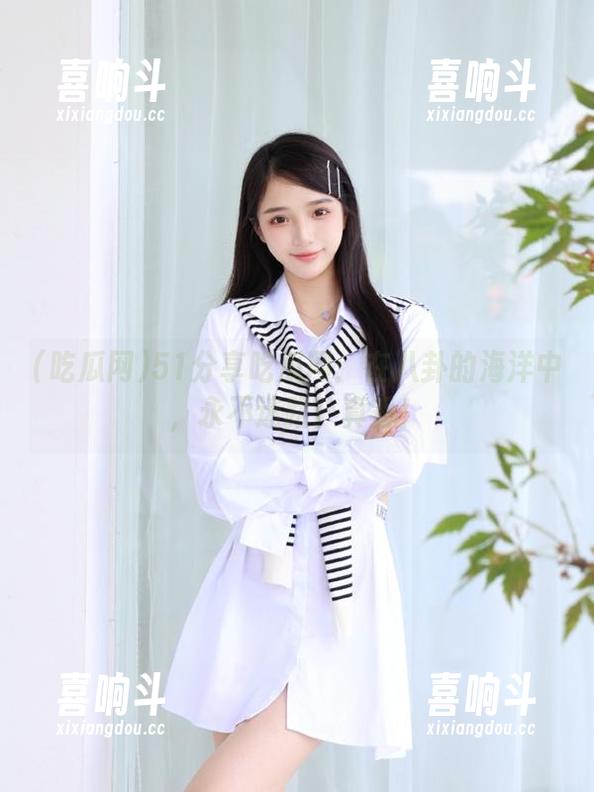 51分享吃瓜网：在八卦的海洋中，永不迷路！真香！