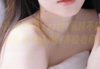 更新zzzttt黑料不打烊在线入口，感觉我快成八卦界的老司机了！