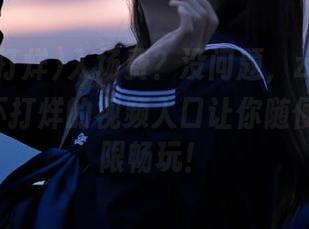 入场费？没问题，zztt15.su黑料不打烊的视频入口让你随便授权无限畅玩！