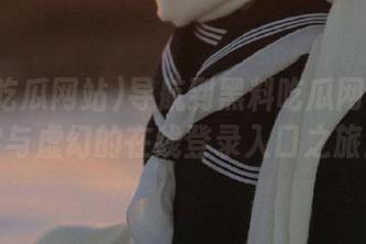 导航到黑料吃瓜网站：真实与虚幻的在线登录入口之旅！