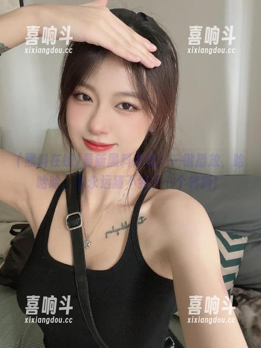 最新黑料在线：一键播放，哈哈哈，你永远猜不到下一个转折！
