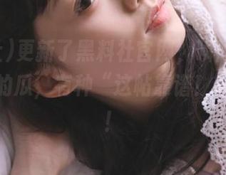 更新了黑料社官网，瞬间成了新鲜出炉的瓜，有种“这帖靠谱！”的感觉！