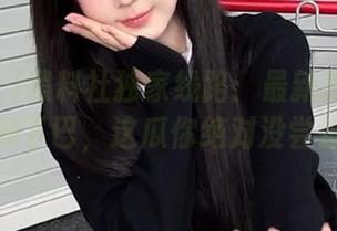 黑料社独家线路：最新瓜料让人惊掉下巴，这瓜你绝对没尝过！