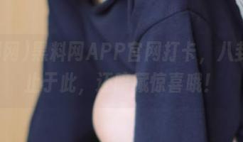 黑料网APP官网打卡，八卦远不止于此，还暗藏惊喜哦！